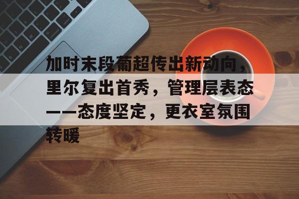 开元官网登录入口-加时末段葡超传出新动向，里尔复出首秀，管理层表态——态度坚定，更衣室氛围转暖的简单介绍